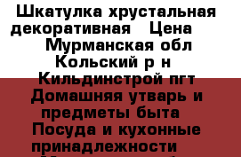 Шкатулка хрустальная декоративная › Цена ­ 400 - Мурманская обл., Кольский р-н, Кильдинстрой пгт Домашняя утварь и предметы быта » Посуда и кухонные принадлежности   . Мурманская обл.